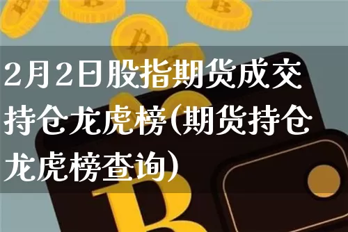 2月2日股指期货成交持仓龙虎榜(期货持仓龙虎榜查询)_https://www.xjzxxn66.com_区块链_第1张