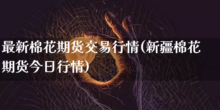 最新棉花期货交易行情(新疆棉花期货今日行情)_https://www.xjzxxn66.com_比特币_第1张