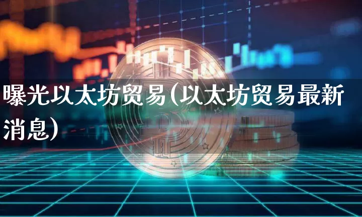 曝光以太坊贸易(以太坊贸易最新消息)_https://www.xjzxxn66.com_币圈资讯_第1张