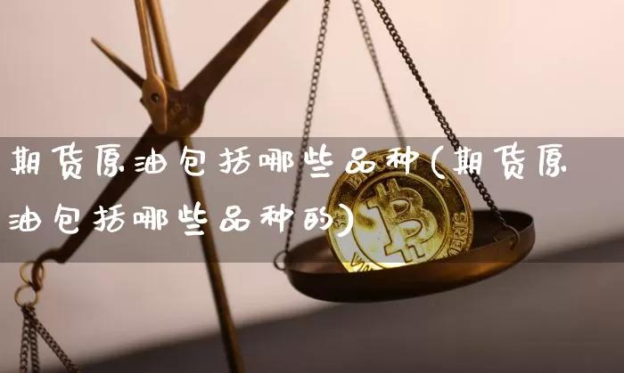 期货原油包括哪些品种(期货原油包括哪些品种的)_比特币_第1张_相聚币圈 期货原油包括哪些品种(期货原油包括哪些品种的)_https://www.xjzxxn66.com_比特币_第1张