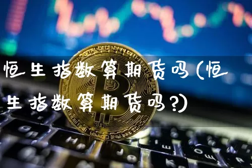 恒生指数算期货吗(恒生指数算期货吗?)_https://www.xjzxxn66.com_未分类_第1张