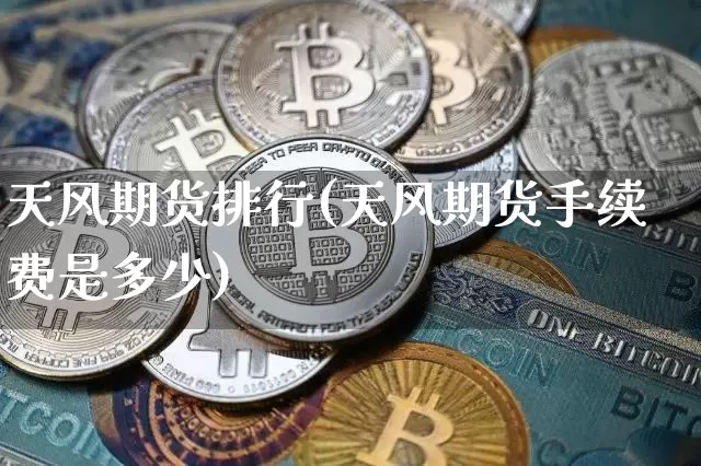 天风期货排行(天风期货手续费是多少)_https://www.xjzxxn66.com_币圈资讯_第1张