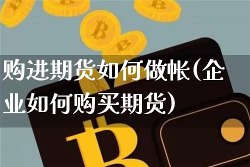 购进期货如何做帐(企业如何购买期货)_币圈资讯_第1张_相聚币圈 购进期货如何做帐(企业如何购买期货)_https://www.xjzxxn66.com_币圈资讯_第1张