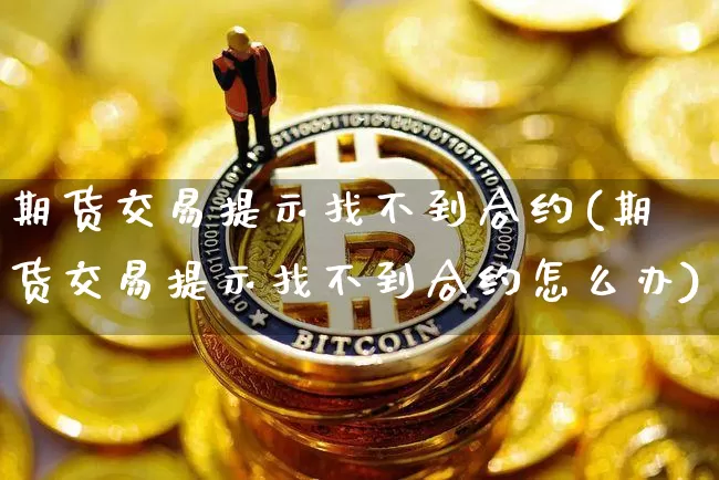 期货交易提示找不到合约(期货交易提示找不到合约怎么办)_https://www.xjzxxn66.com_以太坊_第1张