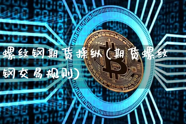 螺纹钢期货操纵(期货螺纹钢交易规则)_区块链_第1张_相聚币圈 螺纹钢期货操纵(期货螺纹钢交易规则)_https://www.xjzxxn66.com_区块链_第1张