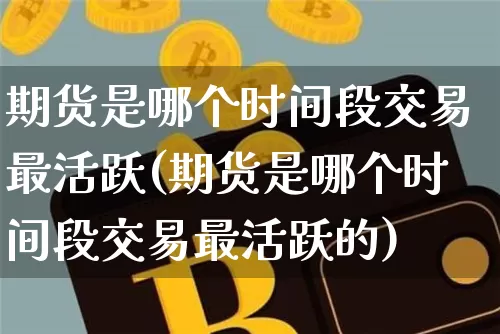 期货是哪个时间段交易最活跃(期货是哪个时间段交易最活跃的)_币圈资讯_第1张_相聚币圈 期货是哪个时间段交易最活跃(期货是哪个时间段交易最活跃的)_https://www.xjzxxn66.com_币圈资讯_第1张