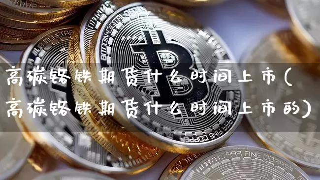 高碳铬铁期货什么时间上市(高碳铬铁期货什么时间上市的)_https://www.xjzxxn66.com_区块链_第1张