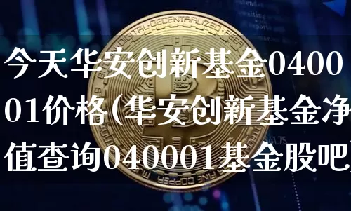 今天华安创新基金040001价格(华安创新基金净值查询040001基金股吧)_https://www.xjzxxn66.com_未分类_第1张