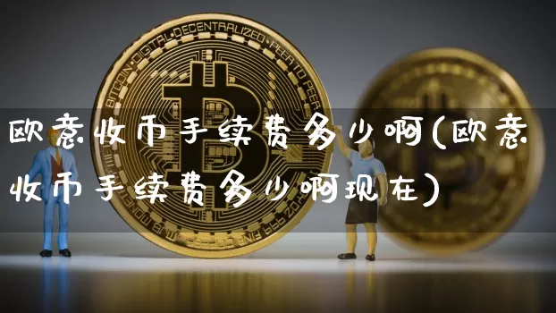 欧意收币手续费多少啊(欧意收币手续费多少啊现在)_https://www.xjzxxn66.com_比特币_第1张