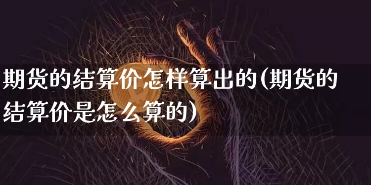 期货的结算价怎样算出的(期货的结算价是怎么算的)_https://www.xjzxxn66.com_币圈资讯_第1张