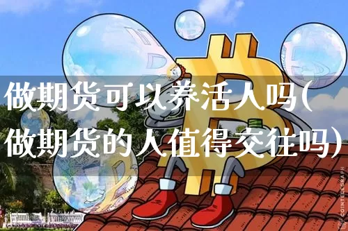 做期货可以养活人吗(做期货的人值得交往吗)_https://www.xjzxxn66.com_未分类_第1张