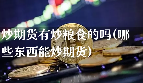 炒期货有炒粮食的吗(哪些东西能炒期货)_https://www.xjzxxn66.com_未分类_第1张