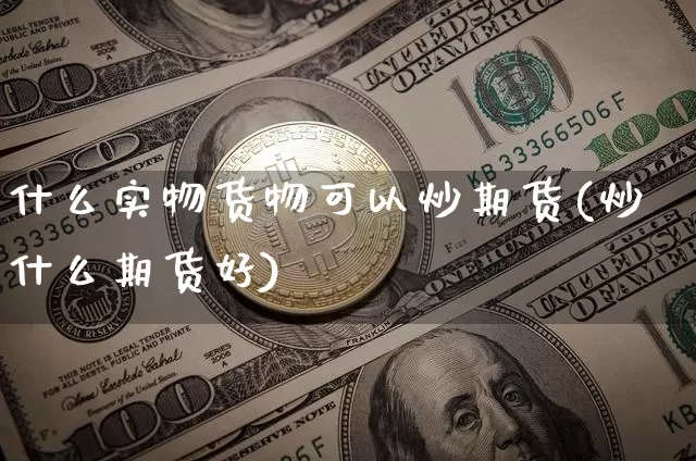 什么实物货物可以炒期货(炒什么期货好)_未分类_第1张_相聚币圈 什么实物货物可以炒期货(炒什么期货好)_https://www.xjzxxn66.com_未分类_第1张