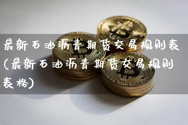 最新石油沥青期货交易规则表(最新石油沥青期货交易规则表格)_币圈资讯_第1张_相聚币圈 最新石油沥青期货交易规则表(最新石油沥青期货交易规则表格)_https://www.xjzxxn66.com_币圈资讯_第1张