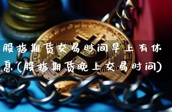 股指期货交易时间早上有休息(股指期货晚上交易时间)_https://www.xjzxxn66.com_以太坊_第1张