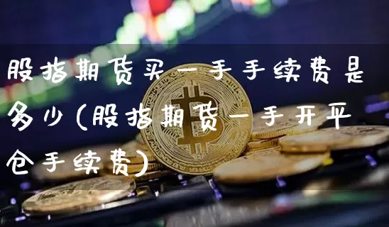 股指期货买一手手续费是多少(股指期货一手开平仓手续费)_https://www.xjzxxn66.com_比特币_第1张