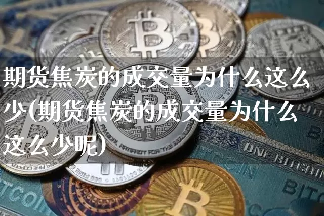 期货焦炭的成交量为什么这么少(期货焦炭的成交量为什么这么少呢)_比特币_第1张_相聚币圈 期货焦炭的成交量为什么这么少(期货焦炭的成交量为什么这么少呢)_https://www.xjzxxn66.com_比特币_第1张