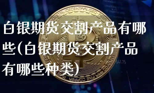 白银期货交割产品有哪些(白银期货交割产品有哪些种类)_以太坊_第1张_相聚币圈 白银期货交割产品有哪些(白银期货交割产品有哪些种类)_https://www.xjzxxn66.com_以太坊_第1张