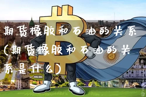 期货橡胶和石油的关系(期货橡胶和石油的关系是什么)_https://www.xjzxxn66.com_区块链_第1张