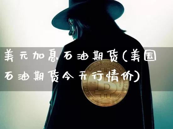 美元加息石油期货(美国石油期货今天行情价)_区块链_第1张_相聚币圈 美元加息石油期货(美国石油期货今天行情价)_https://www.xjzxxn66.com_区块链_第1张
