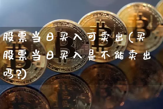 股票当日买入可卖出(买股票当日买入是不能卖出吗?)_https://www.xjzxxn66.com_未分类_第1张