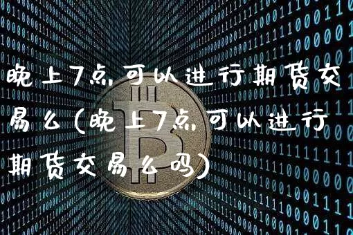 晚上7点可以进行期货交易么(晚上7点可以进行期货交易么吗)_https://www.xjzxxn66.com_币圈资讯_第1张