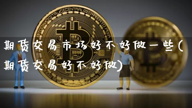 期货交易市场好不好做一些(期货交易好不好做)_https://www.xjzxxn66.com_未分类_第1张