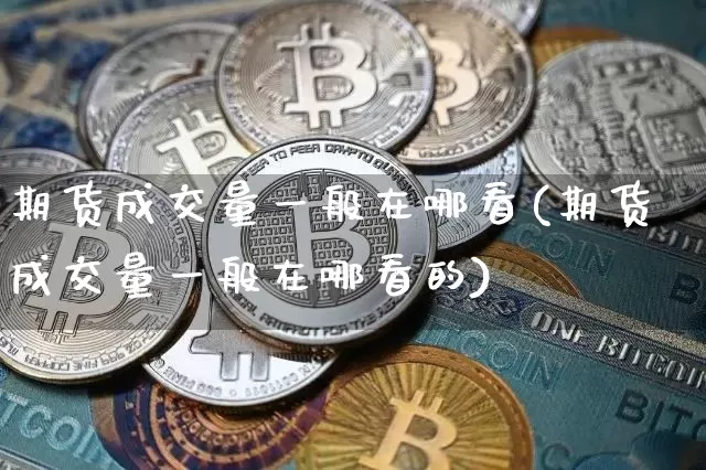 期货成交量一般在哪看(期货成交量一般在哪看的)_https://www.xjzxxn66.com_比特币_第1张