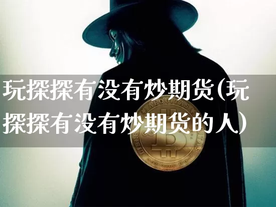 玩探探有没有炒期货(玩探探有没有炒期货的人)_币圈资讯_第1张_相聚币圈 玩探探有没有炒期货(玩探探有没有炒期货的人)_https://www.xjzxxn66.com_币圈资讯_第1张