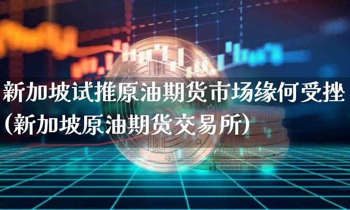 新加坡试推原油期货市场缘何受挫(新加坡原油期货交易所)_https://www.xjzxxn66.com_比特币_第1张
