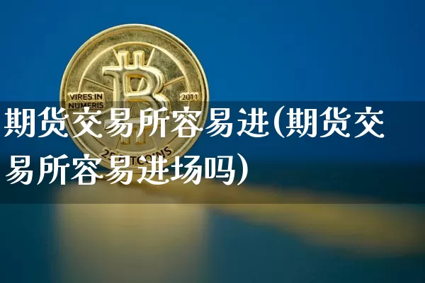 期货交易所容易进(期货交易所容易进场吗)_以太坊_第1张_相聚币圈 期货交易所容易进(期货交易所容易进场吗)_https://www.xjzxxn66.com_以太坊_第1张