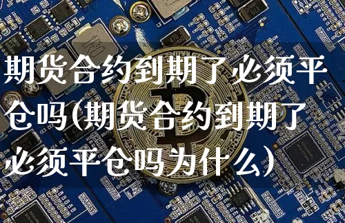 期货合约到期了必须平仓吗(期货合约到期了必须平仓吗为什么)_https://www.xjzxxn66.com_币圈资讯_第1张