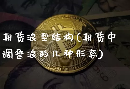 期货浪型结构(期货中调整浪的几种形态)_https://www.xjzxxn66.com_币圈资讯_第1张