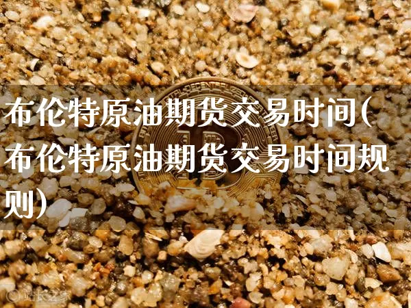布伦特原油期货交易时间(布伦特原油期货交易时间规则)_比特币_第1张_相聚币圈 布伦特原油期货交易时间(布伦特原油期货交易时间规则)_https://www.xjzxxn66.com_比特币_第1张