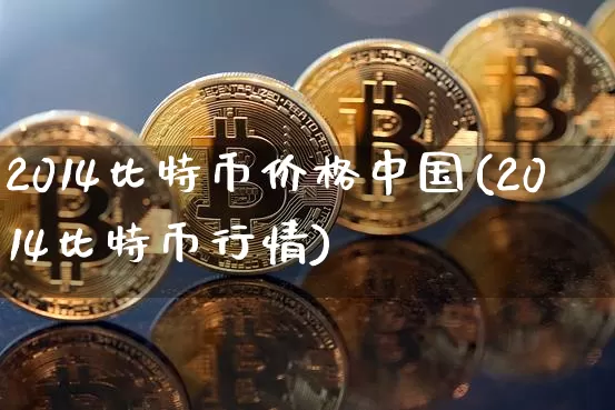 2014比特币价格中国(2014比特币行情)_https://www.xjzxxn66.com_区块链_第1张