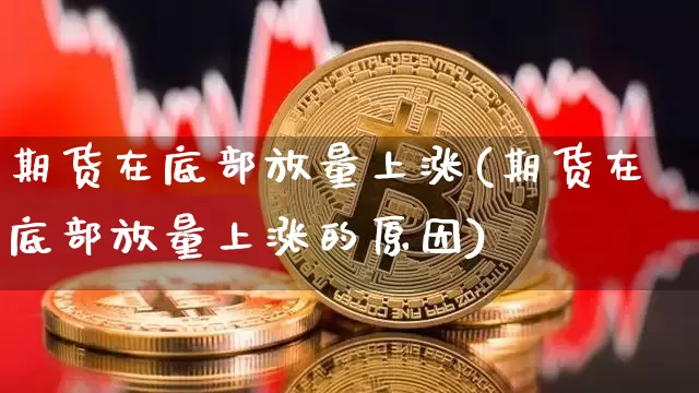 期货在底部放量上涨(期货在底部放量上涨的原因)_以太坊_第1张_相聚币圈 期货在底部放量上涨(期货在底部放量上涨的原因)_https://www.xjzxxn66.com_以太坊_第1张