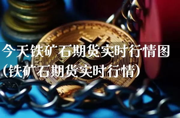今天铁矿石期货实时行情图(铁矿石期货实时行情)_https://www.xjzxxn66.com_未分类_第1张