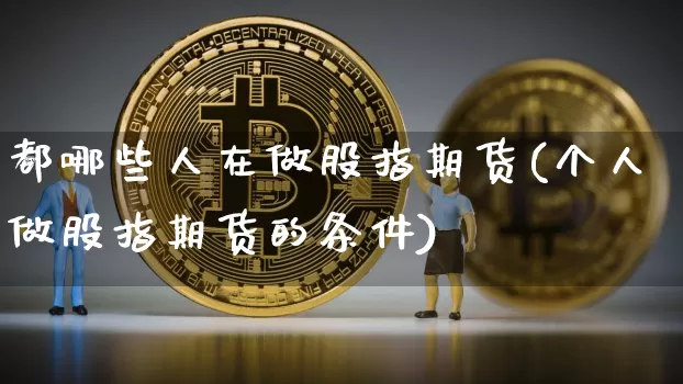 都哪些人在做股指期货(个人做股指期货的条件)_以太坊_第1张_相聚币圈 都哪些人在做股指期货(个人做股指期货的条件)_https://www.xjzxxn66.com_以太坊_第1张