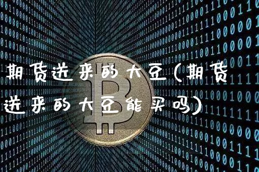 期货送来的大豆(期货送来的大豆能买吗)_比特币_第1张_相聚币圈 期货送来的大豆(期货送来的大豆能买吗)_https://www.xjzxxn66.com_比特币_第1张