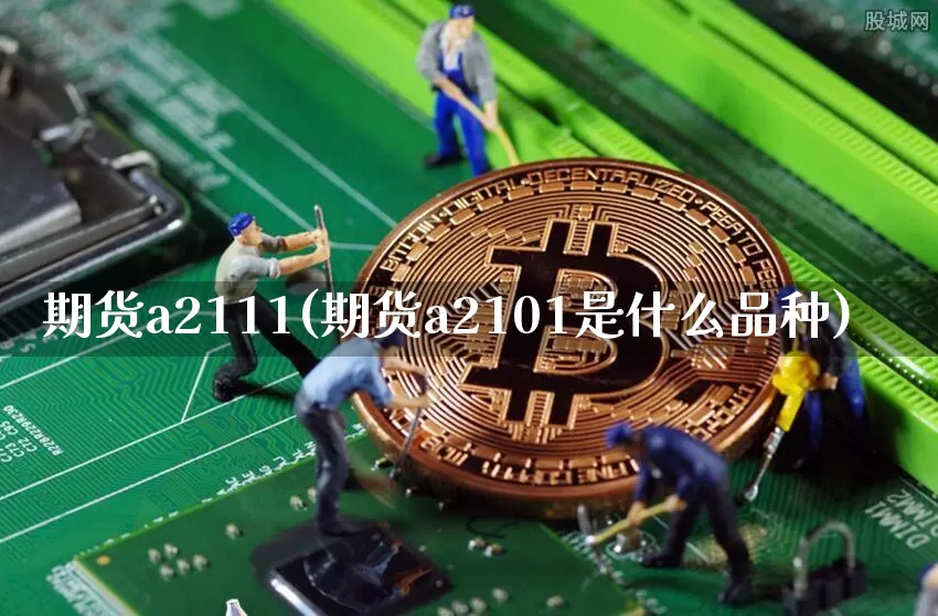 期货a2111(期货a2101是什么品种)_币圈资讯_第1张_相聚币圈 期货a2111(期货a2101是什么品种)_https://www.xjzxxn66.com_币圈资讯_第1张