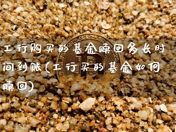 工行购买的基金赎回多长时间到账(工行买的基金如何赎回)_比特币_第1张_相聚币圈 工行购买的基金赎回多长时间到账(工行买的基金如何赎回)_https://www.xjzxxn66.com_比特币_第1张