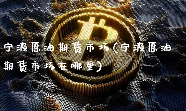 宁波原油期货市场(宁波原油期货市场在哪里)_https://www.xjzxxn66.com_以太坊_第1张