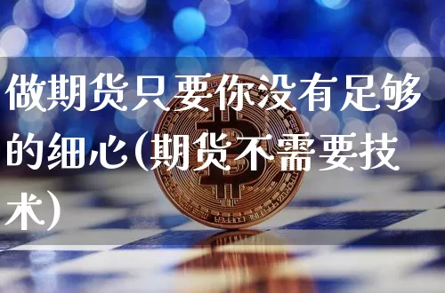 做期货只要你没有足够的细心(期货不需要技术)_比特币_第1张_相聚币圈 做期货只要你没有足够的细心(期货不需要技术)_https://www.xjzxxn66.com_比特币_第1张