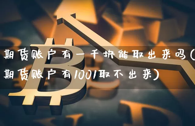 期货账户有一千块能取出来吗(期货账户有1001取不出来)_以太坊_第1张_相聚币圈 期货账户有一千块能取出来吗(期货账户有1001取不出来)_https://www.xjzxxn66.com_以太坊_第1张