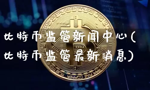 比特币监管新闻中心(比特币监管最新消息)_https://www.xjzxxn66.com_区块链_第1张