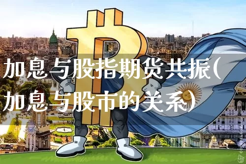 加息与股指期货共振(加息与股市的关系)_https://www.xjzxxn66.com_比特币_第1张