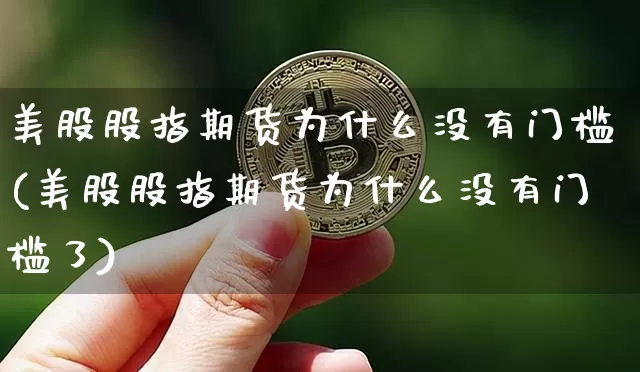 美股股指期货为什么没有门槛(美股股指期货为什么没有门槛了)_以太坊_第1张_相聚币圈 美股股指期货为什么没有门槛(美股股指期货为什么没有门槛了)_https://www.xjzxxn66.com_以太坊_第1张