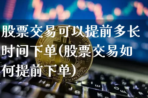股票交易可以提前多长时间下单(股票交易如何提前下单)_比特币_第1张_相聚币圈 股票交易可以提前多长时间下单(股票交易如何提前下单)_https://www.xjzxxn66.com_比特币_第1张