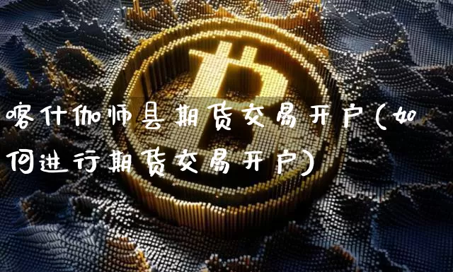 喀什伽师县期货交易开户(如何进行期货交易开户)_币圈资讯_第1张_相聚币圈 喀什伽师县期货交易开户(如何进行期货交易开户)_https://www.xjzxxn66.com_币圈资讯_第1张