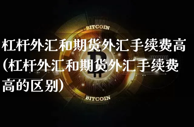 杠杆外汇和期货外汇手续费高(杠杆外汇和期货外汇手续费高的区别)_https://www.xjzxxn66.com_币圈资讯_第1张